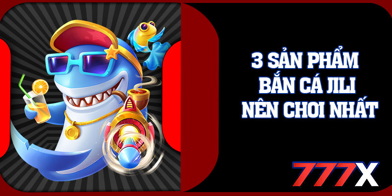 3 Sản Phẩm Bắn Cá JILI Nên Chơi Nhất