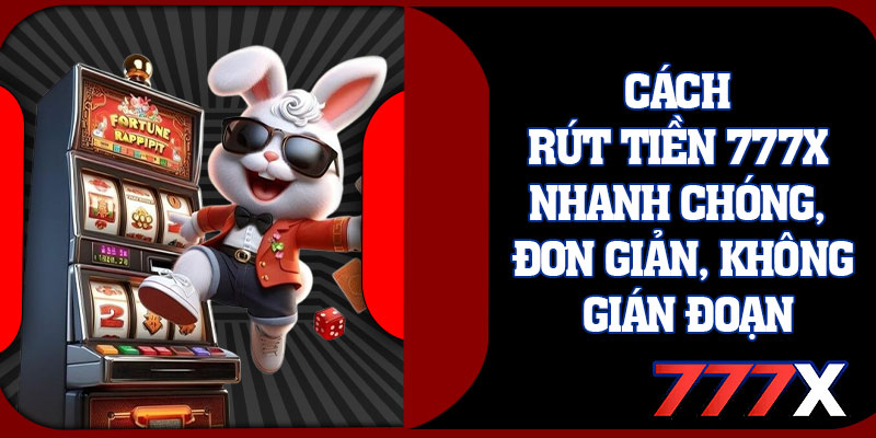 Cách Rút Tiền 777x Nhanh Chóng, Đơn Giản, Không Gián Đoạn
