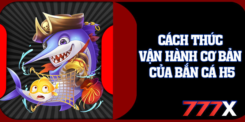 Cách Thức Vận Hành Cơ Bản Của Bắn Cá H5