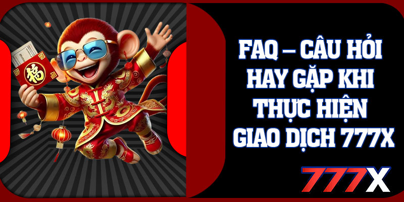 FAQ – Câu Hỏi Hay Gặp Khi Thực Hiện Giao Dịch 777x