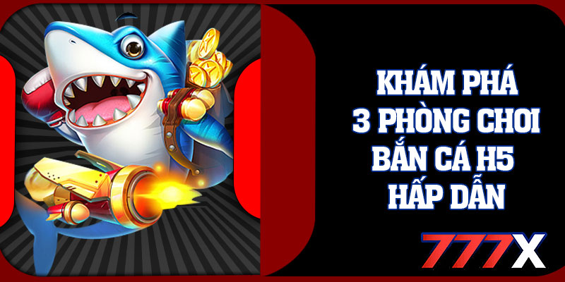 Khám Phá 3 Phòng Chơi Bắn Cá H5 Hấp Dẫn