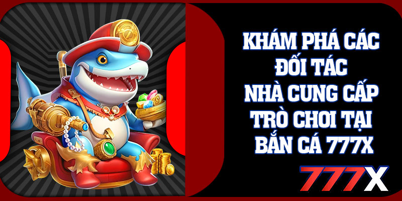Khám Phá Các Đối Tác Nhà Cung Cấp Trò Chơi Tại Bắn Cá 777x