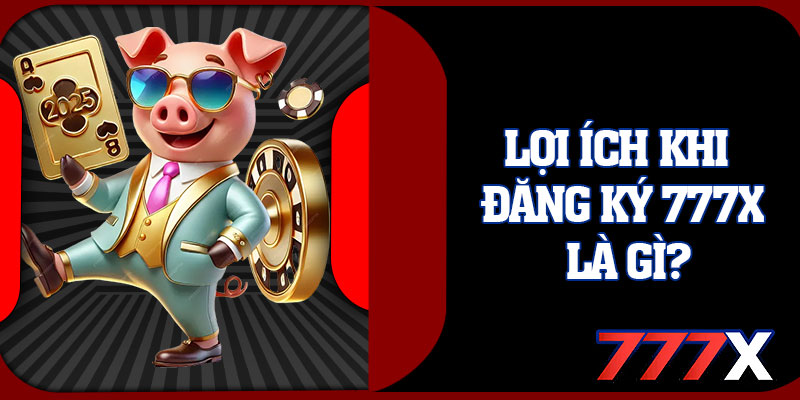 Lợi Ích Khi Đăng Ký 777x Là Gì?