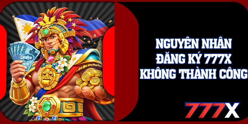 Nguyên Nhân Đăng Ký 777x Không Thành Công