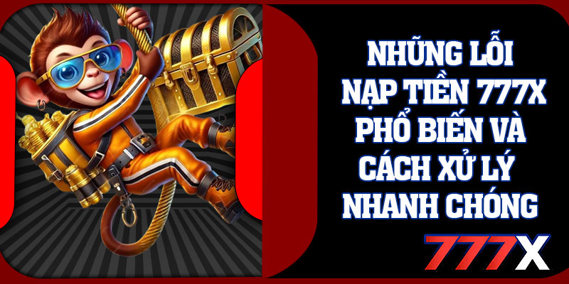 Những Lỗi Nạp Tiền 777x Phổ Biến Và Cách Xử Lý Nhanh Chóng