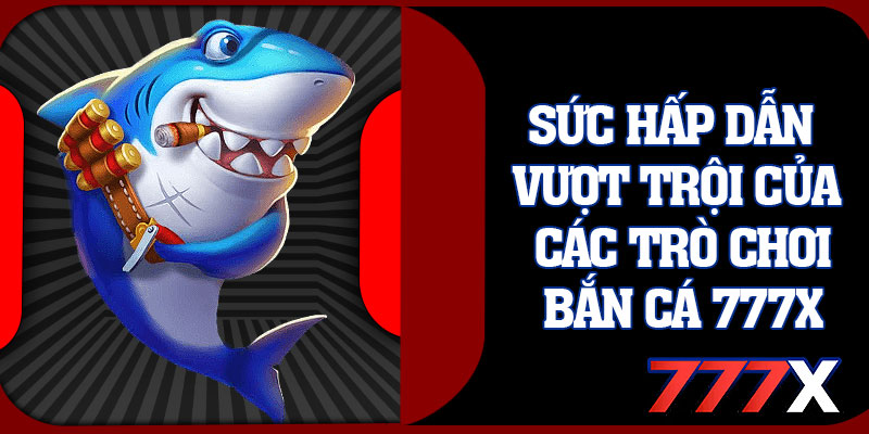 Sức Hấp Dẫn Vượt Trội Của Các Trò Chơi Bắn Cá 777x