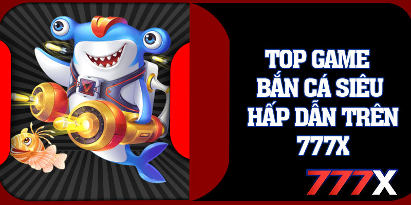 Top Game Bắn Cá Siêu Hấp Dẫn Trên 777x