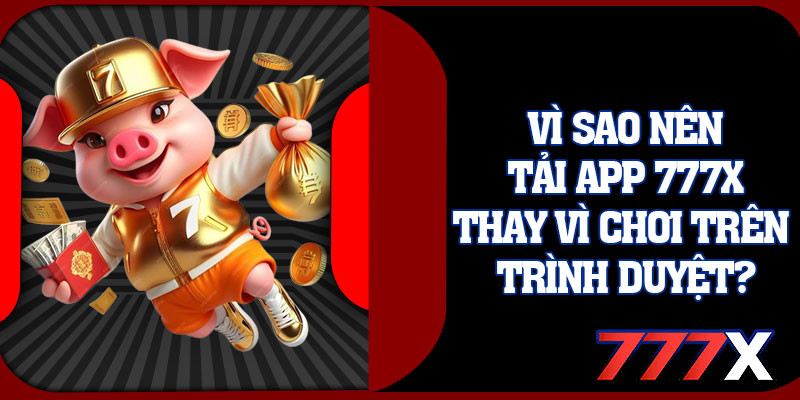 Vì Sao Nên Tải App 777x Thay Vì Chơi Trên Trình Duyệt?